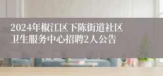 2024年椒江区下陈街道社区卫生服务中心招聘2人公告