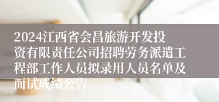 2024江西省会昌旅游开发投资有限责任公司招聘劳务派遣工程部工作人员拟录用人员名单及面试成绩公告