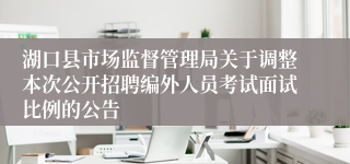 湖口县市场监督管理局关于调整本次公开招聘编外人员考试面试比例的公告