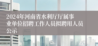 2024年河南省水利厅厅属事业单位招聘工作人员拟聘用人员公示