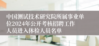 中国测试技术研究院所属事业单位2024年公开考核招聘工作人员进入体检人员名单