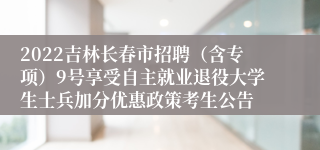 2022吉林长春市招聘（含专项）9号享受自主就业退役大学生士兵加分优惠政策考生公告