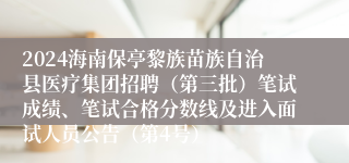 2024海南保亭黎族苗族自治县医疗集团招聘（第三批）笔试成绩、笔试合格分数线及进入面试人员公告（第4号）