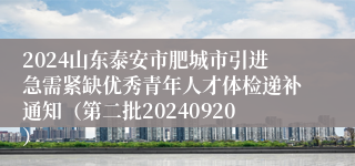 2024山东泰安市肥城市引进急需紧缺优秀青年人才体检递补通知（第二批20240920）