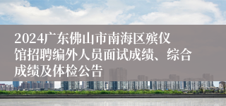 2024广东佛山市南海区殡仪馆招聘编外人员面试成绩、综合成绩及体检公告