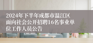 2024年下半年成都市温江区面向社会公开招聘16名事业单位工作人员公告