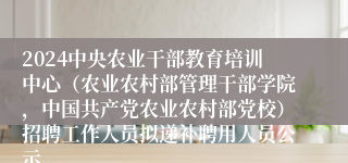 2024中央农业干部教育培训中心（农业农村部管理干部学院，中国共产党农业农村部党校）招聘工作人员拟递补聘用人员公示