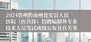 2024贵州黔南州瓮安县人民医院（医共体）招聘编制外专业技术人员笔试成绩公布及有关事宜公告
