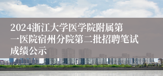 2024浙江大学医学院附属第一医院宿州分院第二批招聘笔试成绩公示
