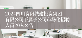 2024四川资阳城建投资集团有限公司下属子公司市场化招聘人员20人公告