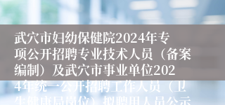 武穴市妇幼保健院2024年专项公开招聘专业技术人员（备案编制）及武穴市事业单位2024年统一公开招聘工作人员（卫生健康局岗位）拟聘用人员公示