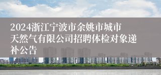 2024浙江宁波市余姚市城市天然气有限公司招聘体检对象递补公告