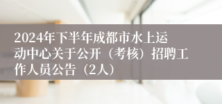 2024年下半年成都市水上运动中心关于公开（考核）招聘工作人员公告（2人）