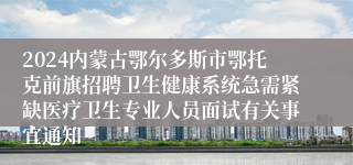 2024内蒙古鄂尔多斯市鄂托克前旗招聘卫生健康系统急需紧缺医疗卫生专业人员面试有关事宜通知