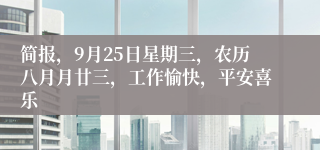 简报，9月25日星期三，农历八月月廿三，工作愉快，平安喜乐