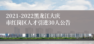 2021-2022黑龙江大庆市红岗区人才引进30人公告