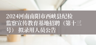 2024河南南阳市西峡县纪检监察宣传教育基地招聘（第十三号） 拟录用人员公告