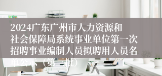 2024广东广州市人力资源和社会保障局系统事业单位第一次招聘事业编制人员拟聘用人员名单公示（第三批）