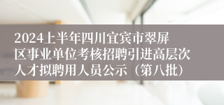 2024上半年四川宜宾市翠屏区事业单位考核招聘引进高层次人才拟聘用人员公示（第八批）