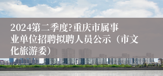 2024第二季度?重庆市属事业单位招聘拟聘人员公示（市文化旅游委）