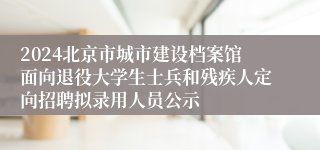 2024北京市城市建设档案馆面向退役大学生士兵和残疾人定向招聘拟录用人员公示