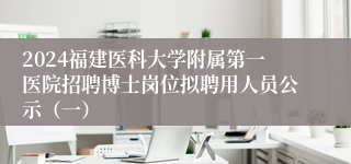 2024福建医科大学附属第一医院招聘博士岗位拟聘用人员公示（一）