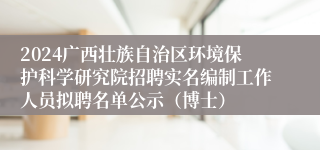 2024广西壮族自治区环境保护科学研究院招聘实名编制工作人员拟聘名单公示（博士）