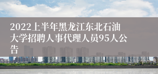 2022上半年黑龙江东北石油大学招聘人事代理人员95人公告