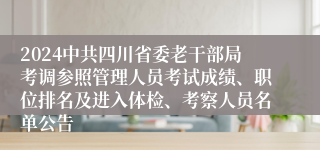 2024中共四川省委老干部局考调参照管理人员考试成绩、职位排名及进入体检、考察人员名单公告