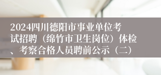 2024四川德阳市事业单位考试招聘（绵竹市卫生岗位）体检、考察合格人员聘前公示（二）