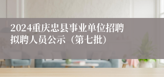 2024重庆忠县事业单位招聘拟聘人员公示（第七批）