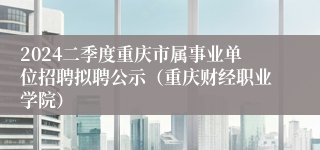 2024二季度重庆市属事业单位招聘拟聘公示（重庆财经职业学院）