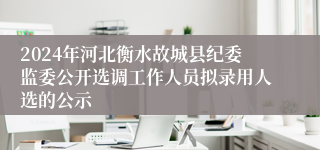 2024年河北衡水故城县纪委监委公开选调工作人员拟录用人选的公示