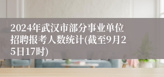 2024年武汉市部分事业单位招聘报考人数统计(截至9月25日17时)