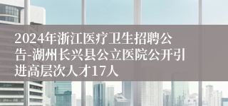 2024年浙江医疗卫生招聘公告-湖州长兴县公立医院公开引进高层次人才17人