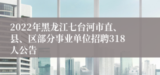 2022年黑龙江七台河市直、县、区部分事业单位招聘318人公告