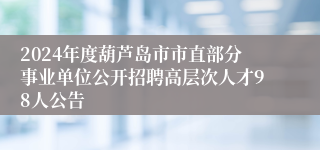 2024年度葫芦岛市市直部分事业单位公开招聘高层次人才98人公告