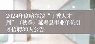 2024年度哈尔滨“丁香人才周”（秋季）延寿县事业单位引才招聘30人公告