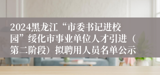 2024黑龙江“市委书记进校园”绥化市事业单位人才引进（第二阶段）拟聘用人员名单公示