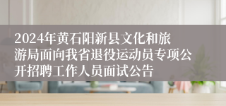 2024年黄石阳新县文化和旅游局面向我省退役运动员专项公开招聘工作人员面试公告