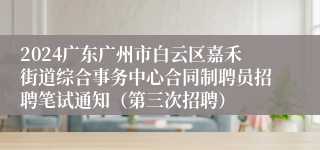 2024广东广州市白云区嘉禾街道综合事务中心合同制聘员招聘笔试通知（第三次招聘）