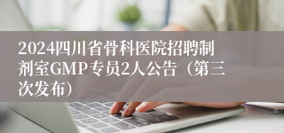 2024四川省骨科医院招聘制剂室GMP专员2人公告（第三次发布）