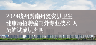 2024贵州黔南州瓮安县卫生健康局招聘编制外专业技术 人员笔试成绩声明