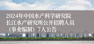 2024年中国水产科学研究院长江水产研究所公开招聘人员 （事业编制）7人公告