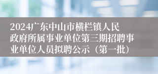 2024广东中山市横栏镇人民政府所属事业单位第三期招聘事业单位人员拟聘公示（第一批）