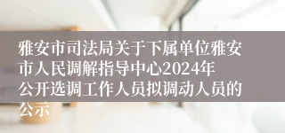 雅安市司法局关于下属单位雅安市人民调解指导中心2024年公开选调工作人员拟调动人员的公示
