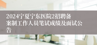 2024宁夏宁东医院2招聘备案制工作人员笔试成绩及面试公告
