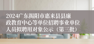 2024广东揭阳市惠来县县廉政教育中心等单位招聘事业单位人员拟聘用对象公示（第三批）