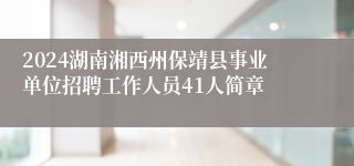 2024湖南湘西州保靖县事业单位招聘工作人员41人简章