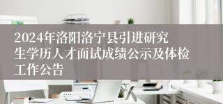 2024年洛阳洛宁县引进研究生学历人才面试成绩公示及体检工作公告